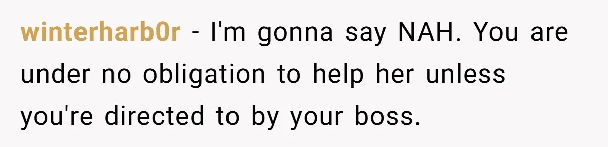 winterharb0r − I'm gonna say NAH. You are under no obligation to help her unless you're directed to by your boss.