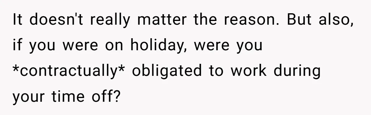 It doesn't really matter the reason. But also, if you were on holiday, were you *contractually* obligated to work during your time off?
