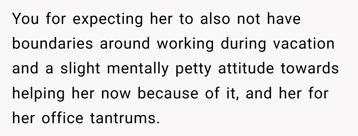 You for expecting her to also not have boundaries around working during vacation and a slight mentally petty attitude towards helping her now because of it, and her for her...