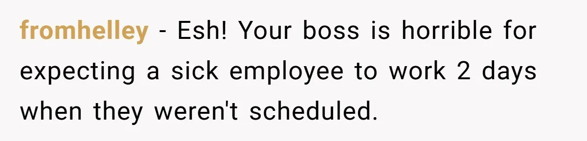 fromhelley − Esh! Your boss is horrible for expecting a sick employee to work 2 days when they weren't scheduled.