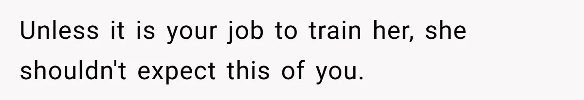 Unless it is your job to train her, she shouldn't expect this of you.