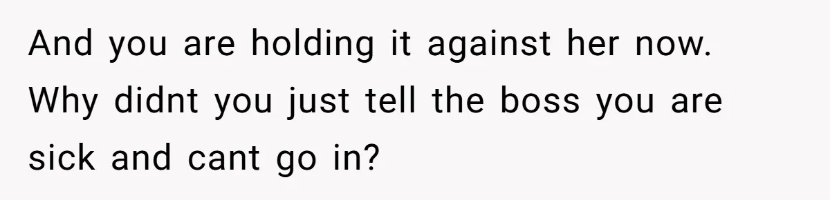 And you are holding it against her now. Why didnt you just tell the boss you are sick and cant go in?