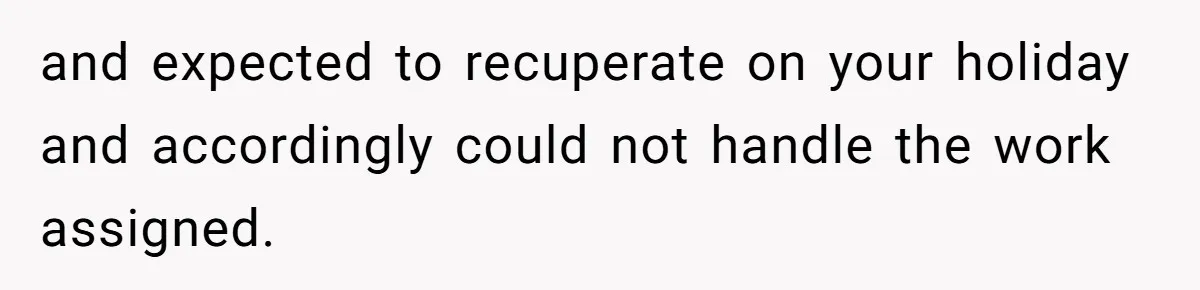 and expected to recuperate on your holiday and accordingly could not handle the work assigned.