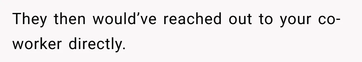 They then would’ve reached out to your co-worker directly.