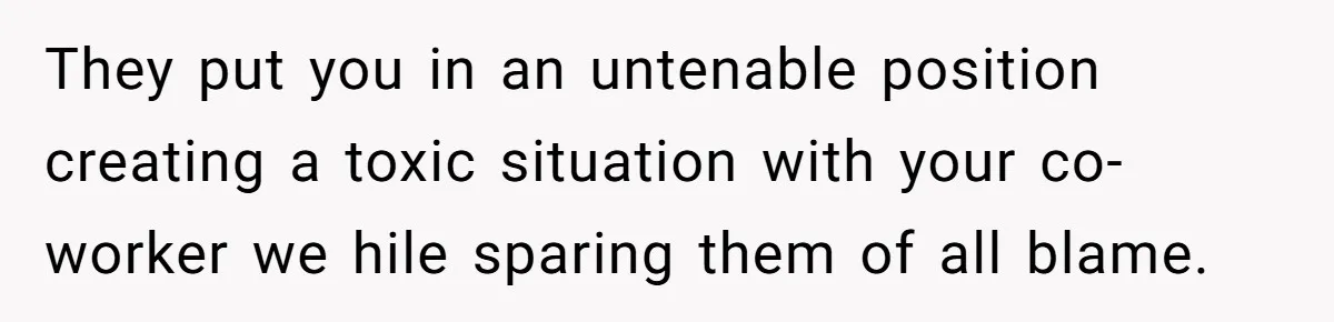 They put you in an untenable position creating a toxic situation with your co-worker we hile sparing them of all blame.
