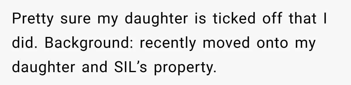 Pretty sure my daughter is ticked off that I did. Background: recently moved onto my daughter and SIL’s property.