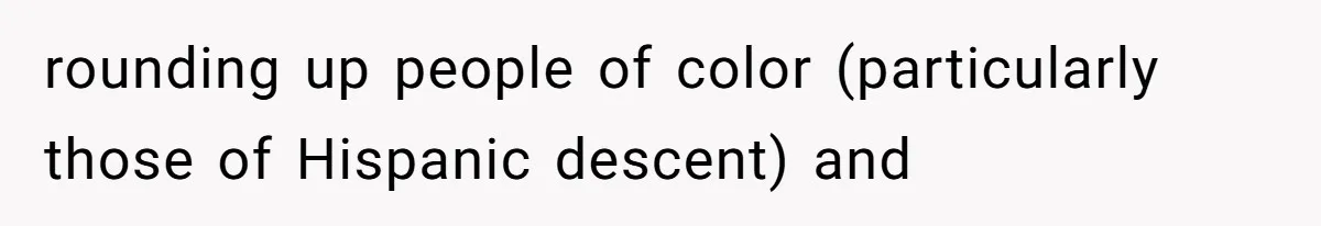 rounding up people of color (particularly those of Hispanic descent) and