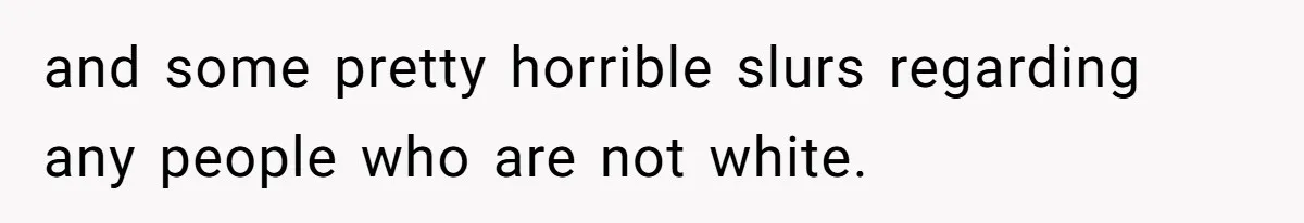 and some pretty horrible slurs regarding any people who are not white.