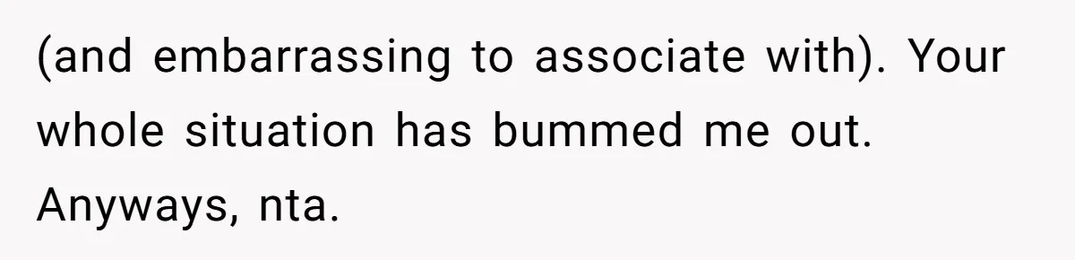 (and embarrassing to associate with). Your whole situation has bummed me out. Anyways, nta.
