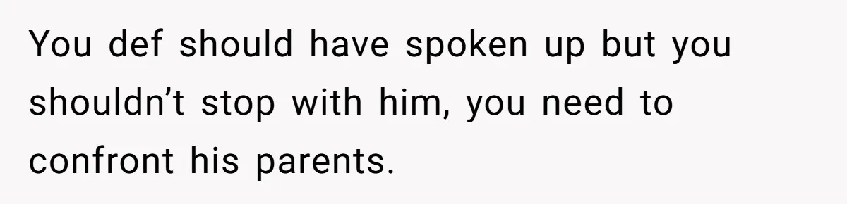 You def should have spoken up but you shouldn’t stop with him, you need to confront his parents.