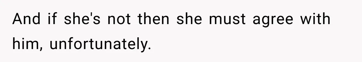 And if she's not then she must agree with him, unfortunately.