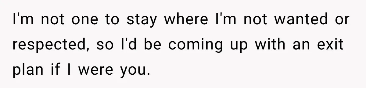 I'm not one to stay where I'm not wanted or respected, so I'd be coming up with an exit plan if I were you.