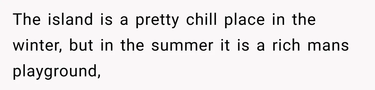 The island is a pretty chill place in the winter, but in the summer it is a rich mans playground,