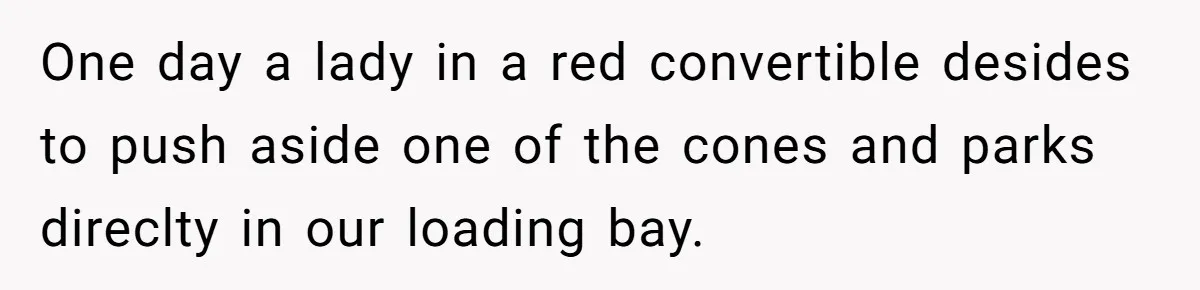 One day a lady in a red convertible desides to push aside one of the cones and parks direclty in our loading bay.