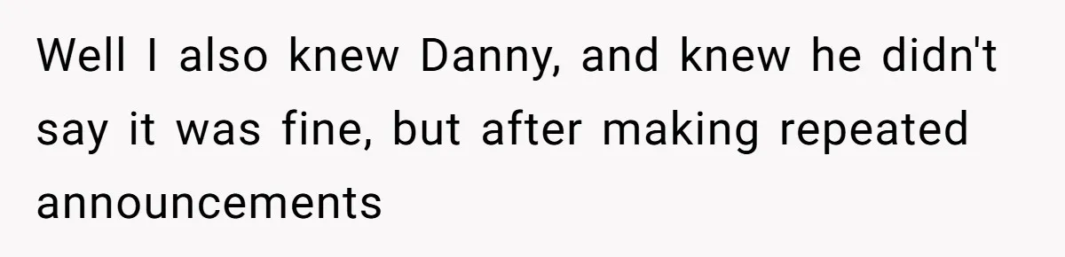 Well I also knew Danny, and knew he didn't say it was fine, but after making repeated announcements