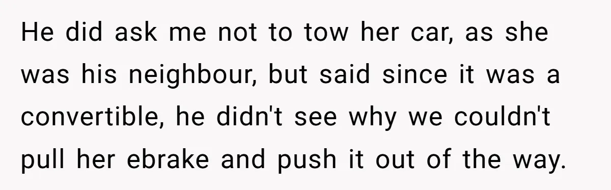 He did ask me not to tow her car, as she was his neighbour, but said since it was a convertible, he didn't see why we couldn't pull her ebrake...