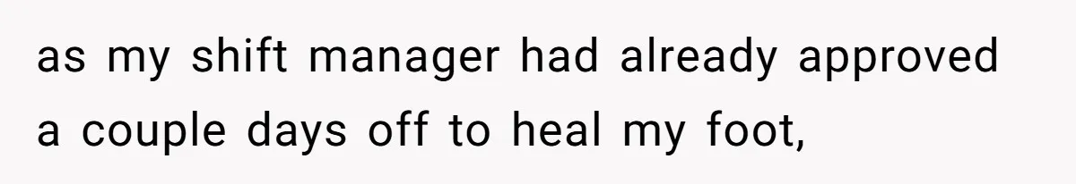 as my shift manager had already approved a couple days off to heal my foot,
