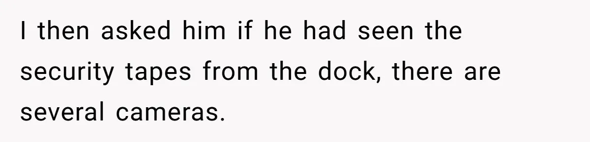 I then asked him if he had seen the security tapes from the dock, there are several cameras.