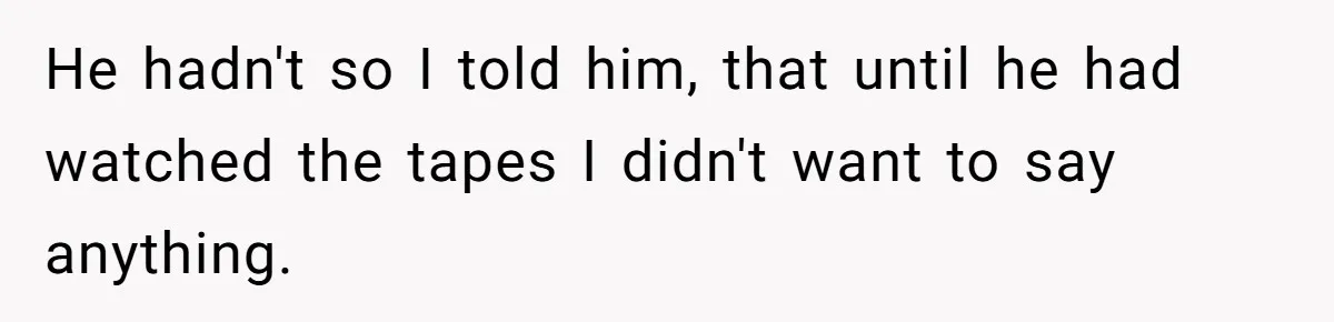 He hadn't so I told him, that until he had watched the tapes I didn't want to say anything.