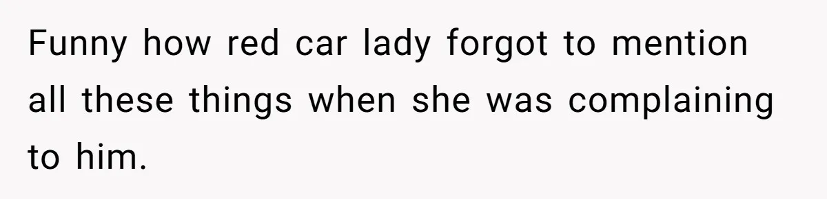 Funny how red car lady forgot to mention all these things when she was complaining to him.