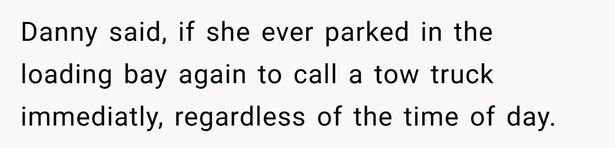 Danny said, if she ever parked in the loading bay again to call a tow truck immediatly, regardless of the time of day.
