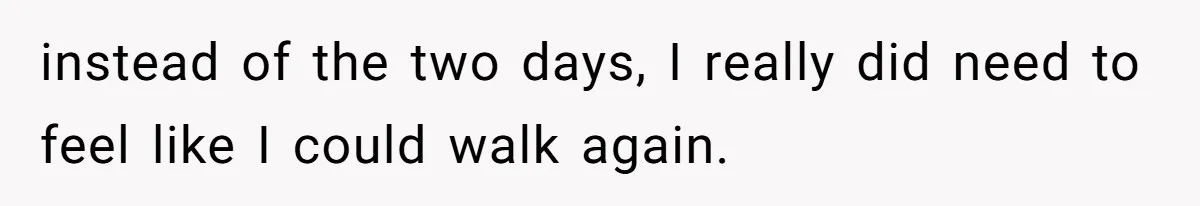 instead of the two days, I really did need to feel like I could walk again.
