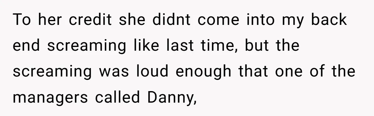 To her credit she didnt come into my back end screaming like last time, but the screaming was loud enough that one of the managers called Danny,