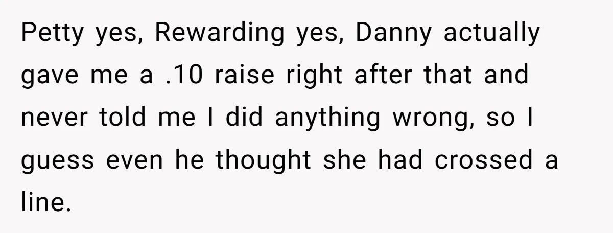 Petty yes, Rewarding yes, Danny actually gave me a .10 raise right after that and never told me I did anything wrong, so I guess even he thought she had...