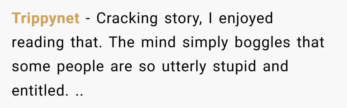 Trippynet − Cracking story, I enjoyed reading that. The mind simply boggles that some people are so utterly stupid and entitled. ..