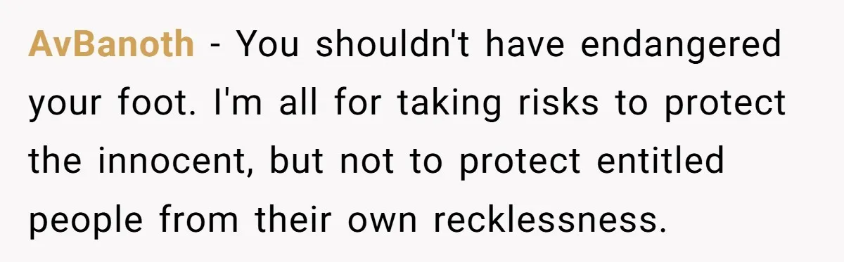 AvBanoth − You shouldn't have endangered your foot. I'm all for taking risks to protect the innocent, but not to protect entitled people from their own recklessness.