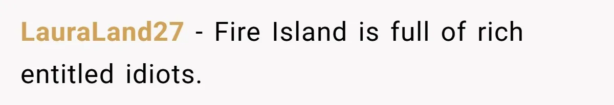 LauraLand27 − Fire Island is full of rich entitled idiots.