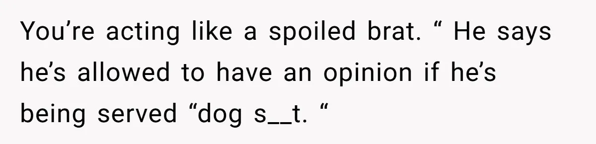 You’re acting like a spoiled brat. “ He says he’s allowed to have an opinion if he’s being served “dog s__t. “