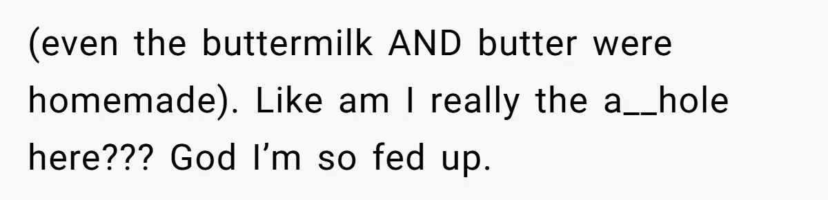 (even the buttermilk AND butter were homemade). Like am I really the a__hole here??? God I’m so fed up.