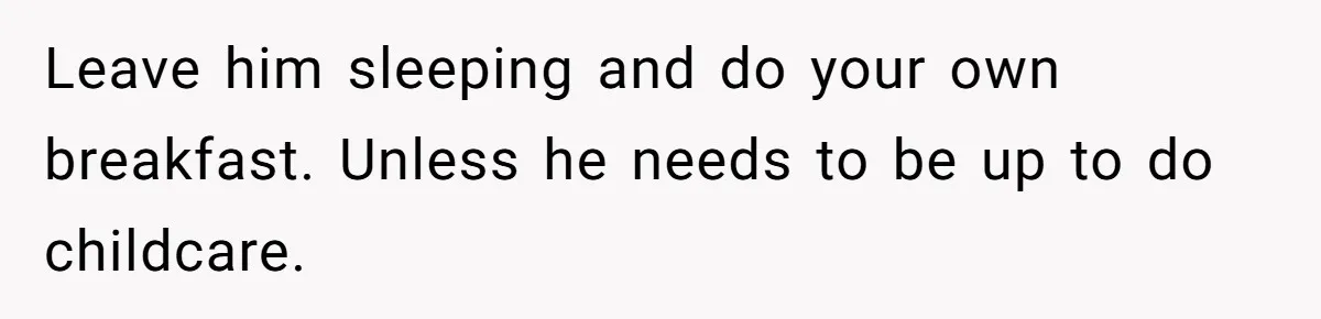 Leave him sleeping and do your own breakfast. Unless he needs to be up to do childcare.