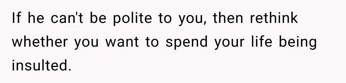 If he can't be polite to you, then rethink whether you want to spend your life being insulted.