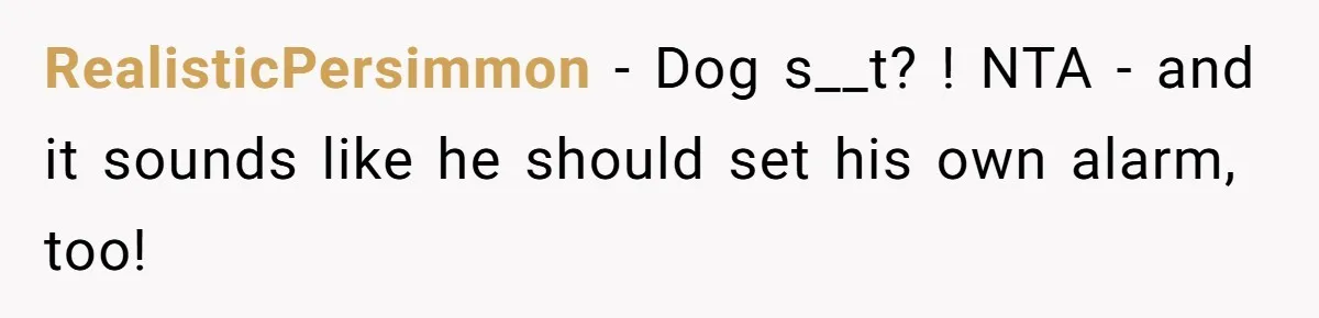 RealisticPersimmon − Dog s__t? ! NTA - and it sounds like he should set his own alarm, too!