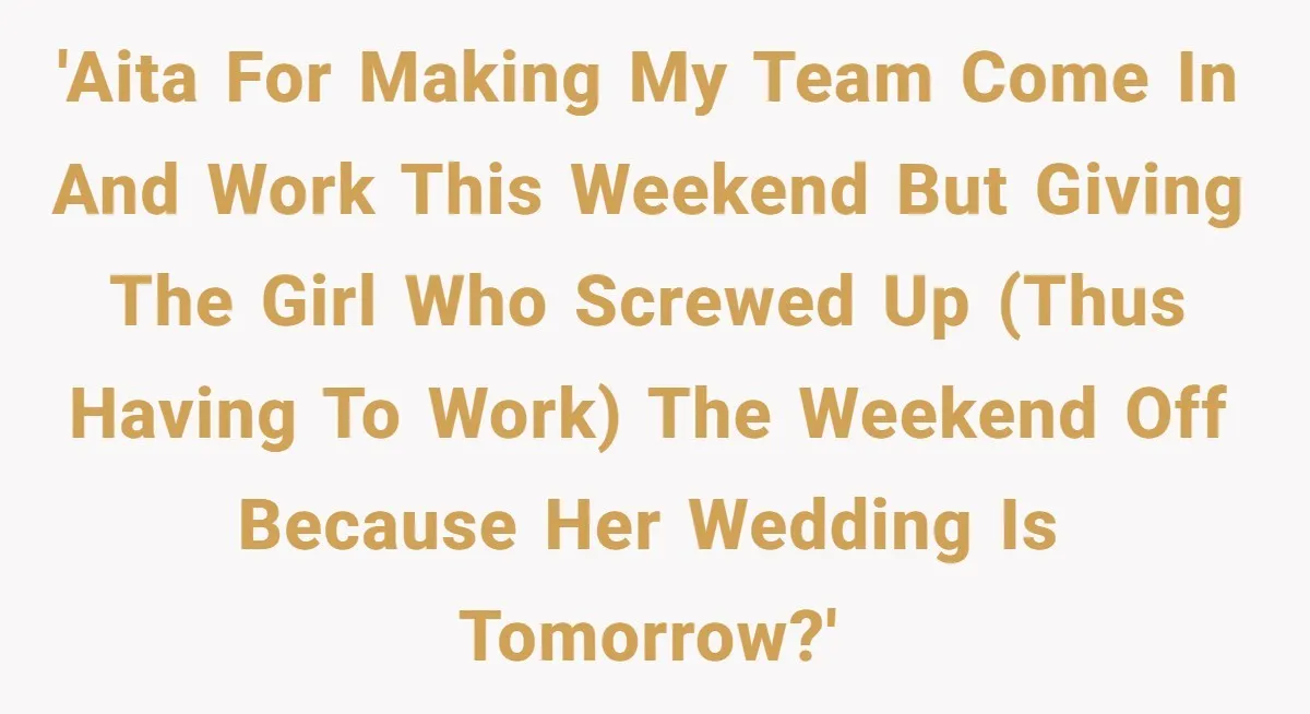 'AITA for making my team come in and work this weekend but giving the girl who screwed up (thus having to work) the weekend off because her wedding is tomorrow?'