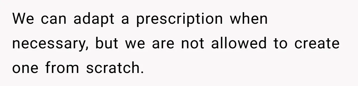 We can adapt a prescription when necessary, but we are not allowed to create one from scratch.