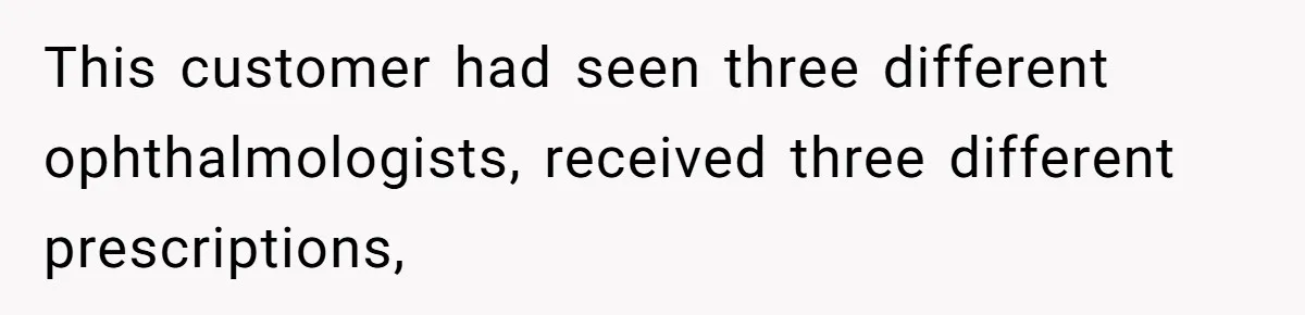 This customer had seen three different ophthalmologists, received three different prescriptions,