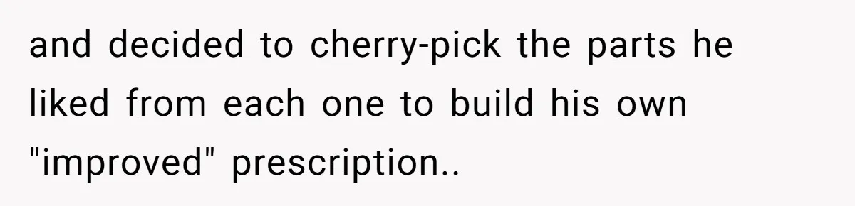 and decided to cherry-pick the parts he liked from each one to build his own "improved" prescription..