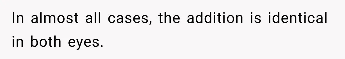 In almost all cases, the addition is identical in both eyes.
