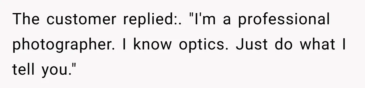 The customer replied:. "I'm a professional photographer. I know optics. Just do what I tell you."