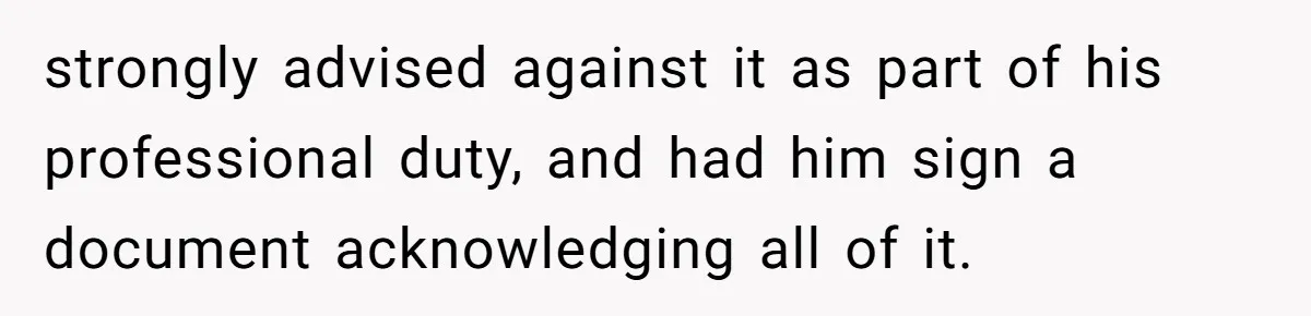 strongly advised against it as part of his professional duty, and had him sign a document acknowledging all of it.