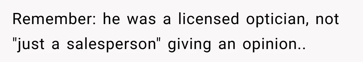 Remember: he was a licensed optician, not "just a salesperson" giving an opinion..