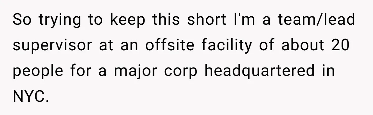So trying to keep this short I'm a team/lead supervisor at an offsite facility of about 20 people for a major corp headquartered in NYC.