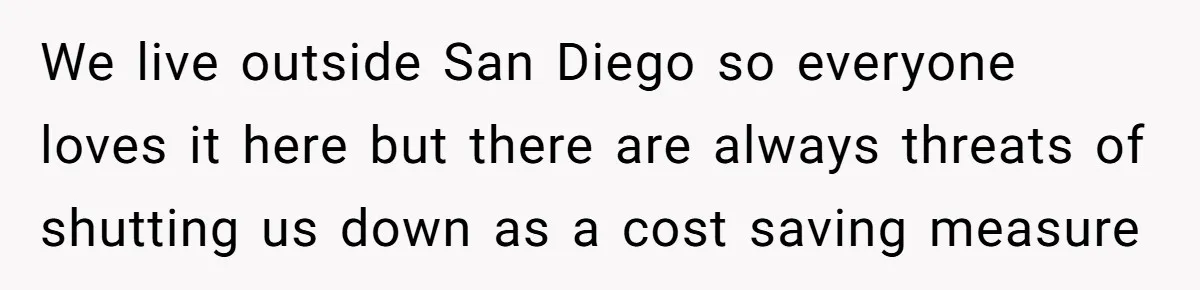 We live outside San Diego so everyone loves it here but there are always threats of shutting us down as a cost saving measure