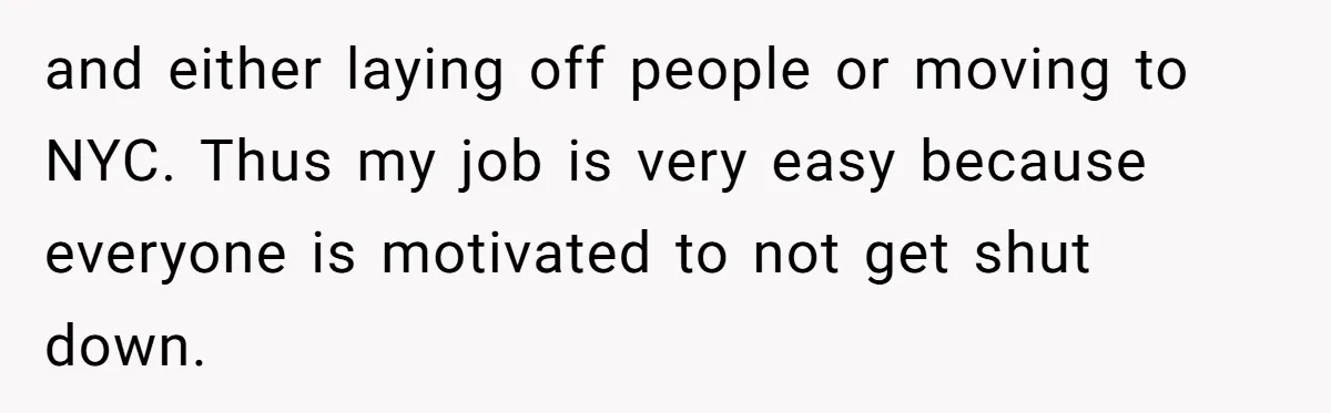 and either laying off people or moving to NYC. Thus my job is very easy because everyone is motivated to not get shut down.