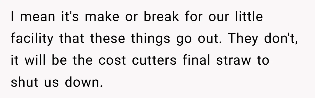 I mean it's make or break for our little facility that these things go out. They don't, it will be the cost cutters final straw to shut us down.
