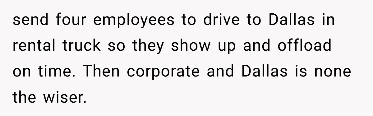 send four employees to drive to Dallas in rental truck so they show up and offload on time. Then corporate and Dallas is none the wiser.