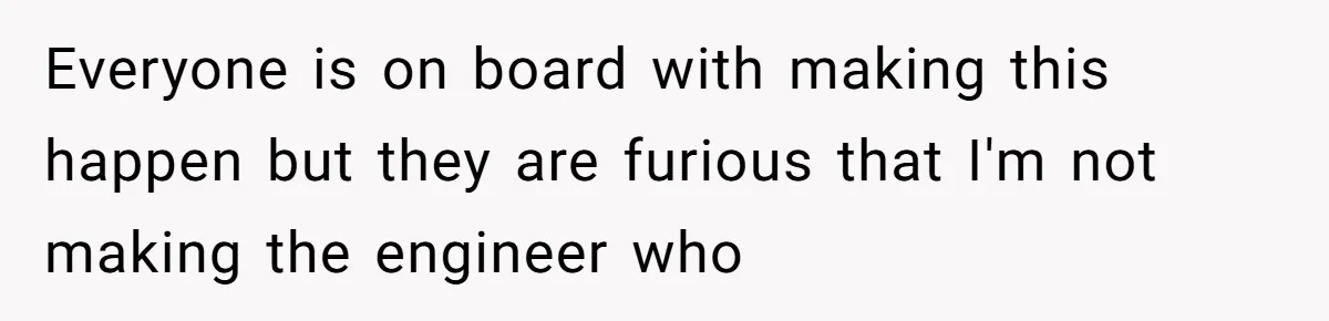 Everyone is on board with making this happen but they are furious that I'm not making the engineer who